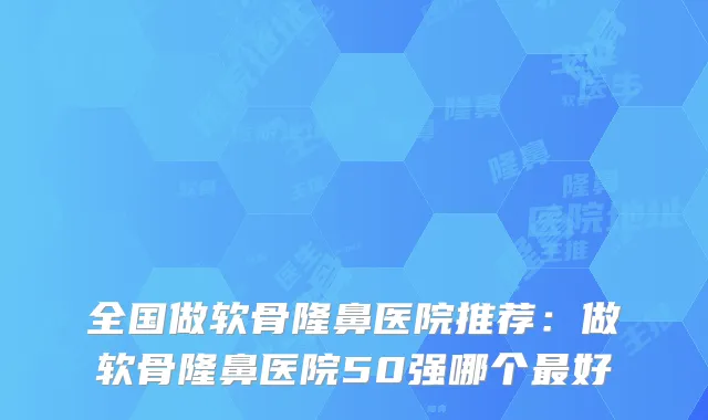 全国做软骨隆鼻医院推荐:做软骨隆鼻医院50强哪个好