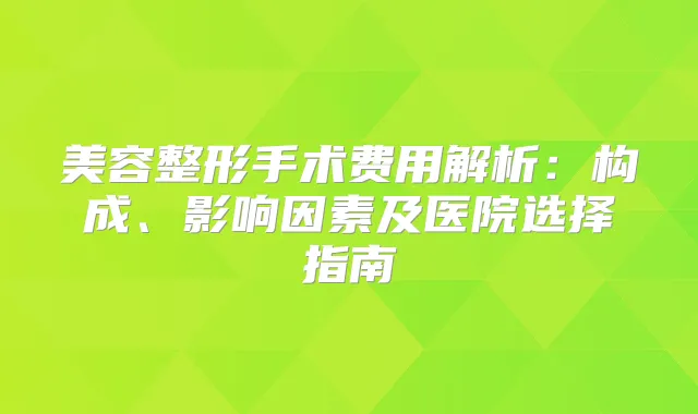 美容整形手术费用解析：构成、影响因素及医院选择指南