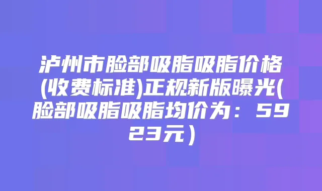 泸州市脸部吸脂吸脂价格(收费标准)正规新版曝光(脸部吸脂吸脂均价为：5923元）