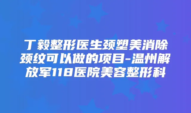 丁毅整形医生颈塑美消除颈纹可以做的项目-温州解放军118医院美容整形科