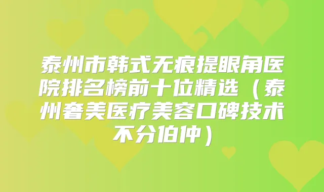 泰州市韩式无痕提眼角医院排名榜前十位精选(泰州奢美医疗美容口碑技术不分伯仲)