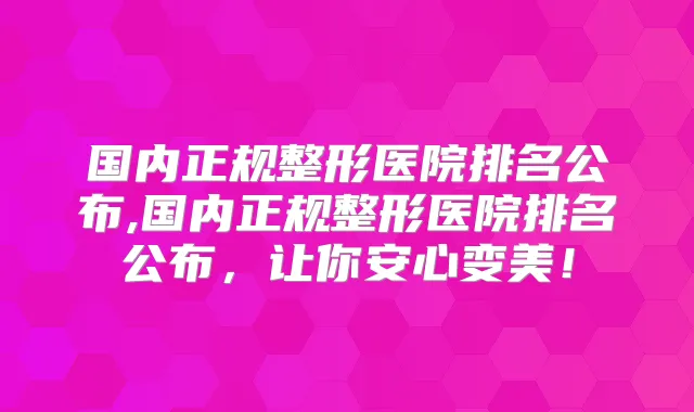 国内正规整形医院排名公布,国内正规整形医院排名公布，让你安心变美！