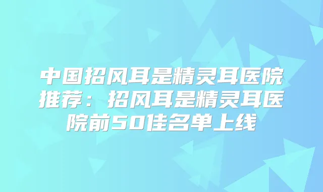 中国招风耳是医院推荐：招风耳是医院前50佳名单上线