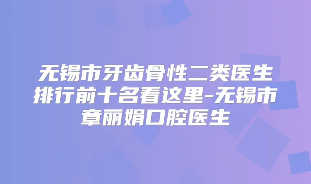 无锡市牙齿骨性二类医生排行前十名看这里-无锡市章丽娟口腔医生
