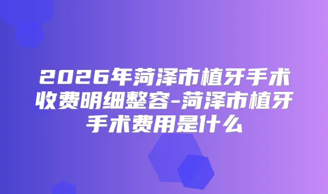 2026年菏泽市植牙手术收费明细整容-菏泽市植牙手术费用是什么