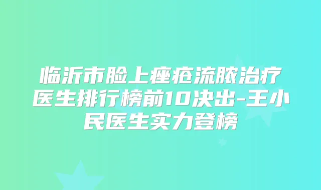 临沂市脸上痤疮流脓医生排行榜前10决出-王小民医生实力登榜
