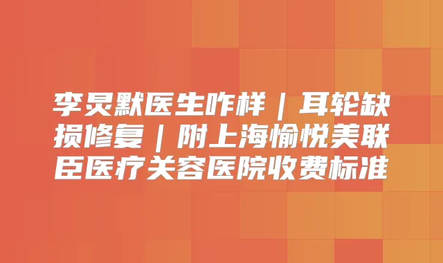 李炅默医生咋样|耳轮缺损修复|附上海愉悦美联臣医疗关容医院收费标准