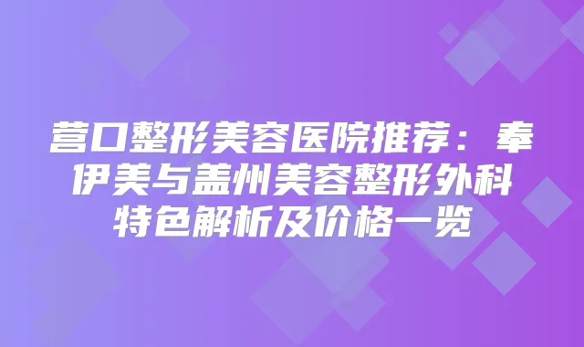 营口整形美容医院推荐：奉伊美与盖州美容整形外科特色解析及价格一览