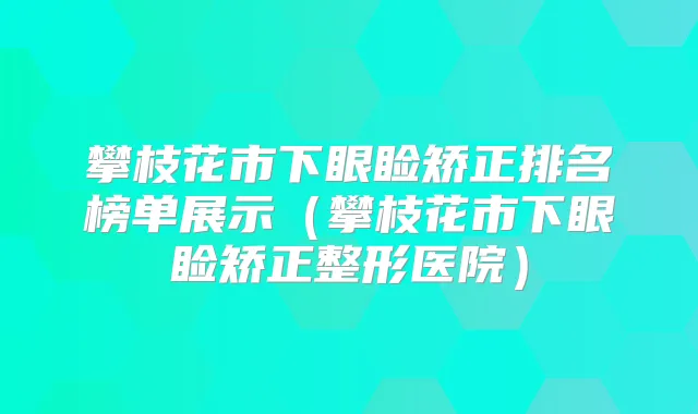 攀枝花市下眼睑矫正排名榜单展示（攀枝花市下眼睑矫正整形医院）