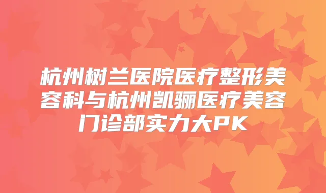 杭州树兰医院医疗整形美容科与杭州凯骊医疗美容门诊部实力大PK