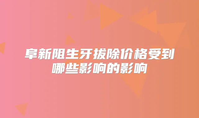 阜新阻生牙拔除价格受到哪些影响的影响