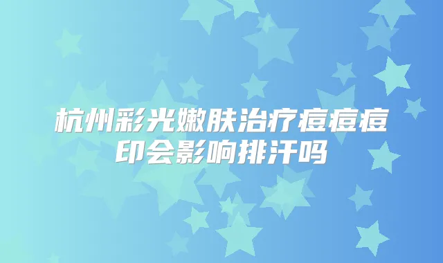 杭州彩光嫩肤痘痘痘印会影响排汗吗