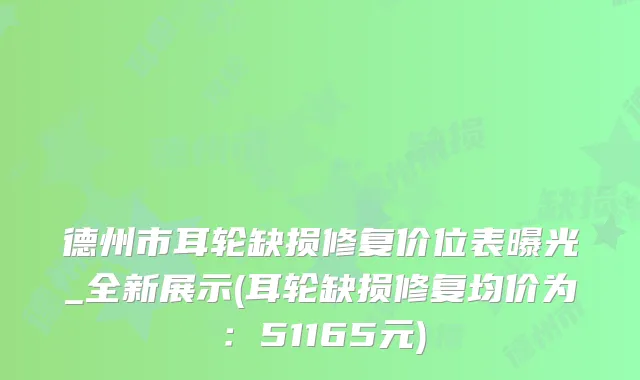 德州市耳轮缺损修复价位表曝光_全新展示(耳轮缺损修复均价为：51165元)