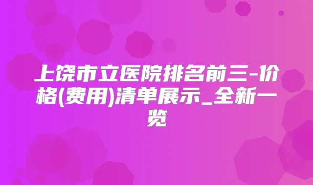 上饶市立医院排名前三-价格(费用)清单展示_全新一览
