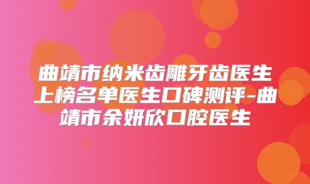 曲靖市纳米齿雕牙齿医生上榜名单医生口碑测评-曲靖市余妍欣口腔医生