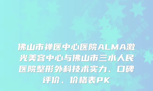 佛山市禅医中心医院ALMA激光美容中心与佛山市三水人民医院整形外科技术实力、口碑评价、价格表PK