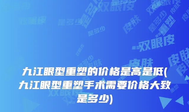 九江眼型重塑的价格是高是低(九江眼型重塑手术需要价格大致是多少)