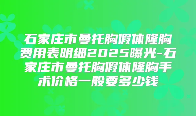 石家庄市曼托胸假体隆胸费用表明细2025曝光-石家庄市曼托胸假体隆胸手术价格一般要多少钱