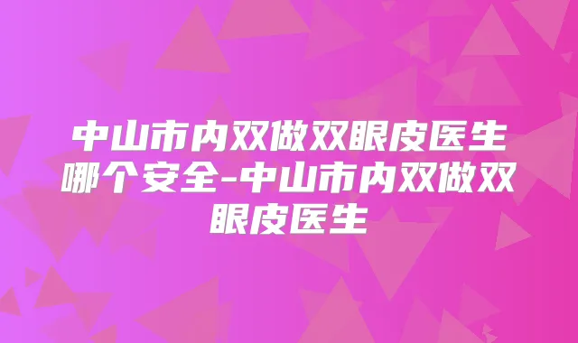 中山市内双做双眼皮医生哪个安全-中山市内双做双眼皮医生