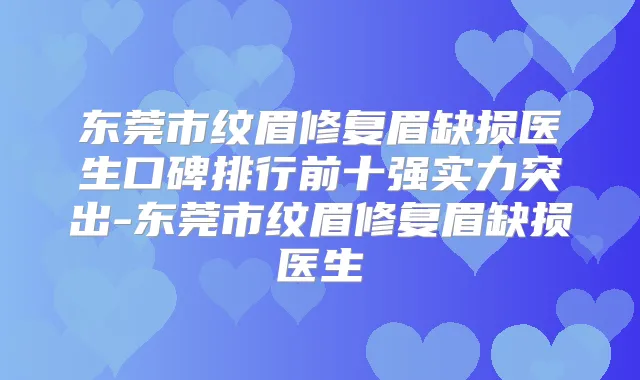 东莞市纹眉修复眉缺损医生口碑排行前十强实力突出-东莞市纹眉修复眉缺损医生