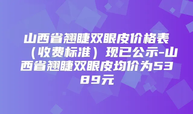 山西省翘睫双眼皮价格表（收费标准）现已公示-山西省翘睫双眼皮均价为5389元