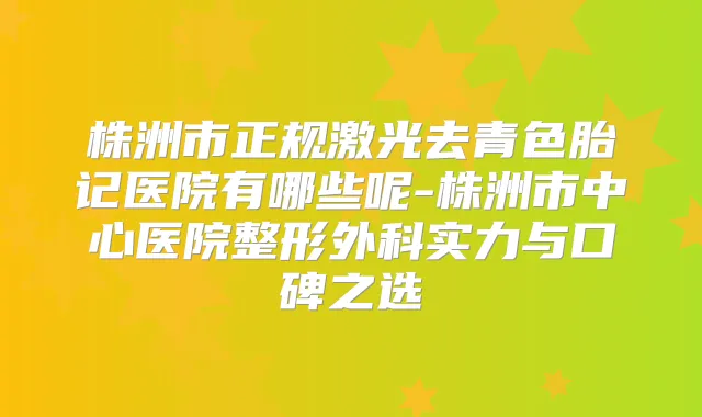株洲市正规激光去青色胎记医院有哪些呢-株洲市中心医院整形外科实力与口碑之选