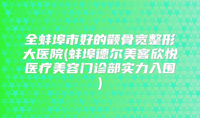 全蚌埠市好的颧骨宽整形大医院(蚌埠德尔美客欣悦医疗美容门诊部实力入围)