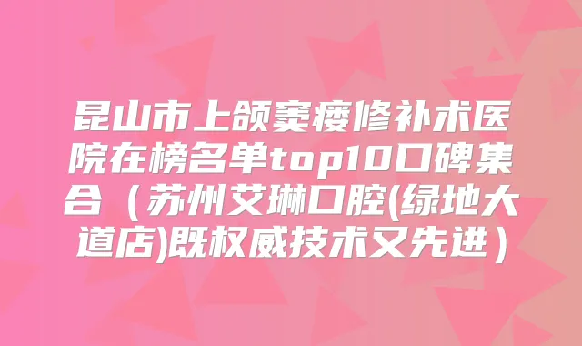 昆山市上颌窦瘘修补术医院在榜名单top10口碑集合（苏州艾琳口腔(绿地大道店)既技术又先进）