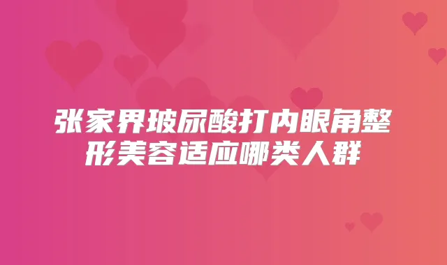 张家界玻尿酸打内眼角整形美容适应哪类人群