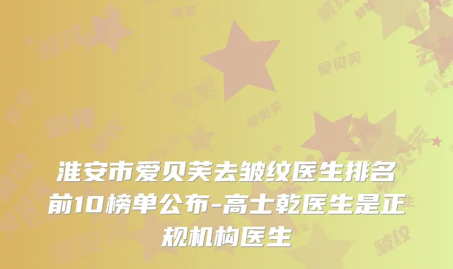 淮安市爱贝芙去皱纹医生排名前10榜单公布-高士乾医生是正规机构医生