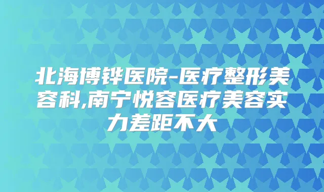 北海博铧医院-医疗整形美容科,南宁悦容医疗美容实力差距不大