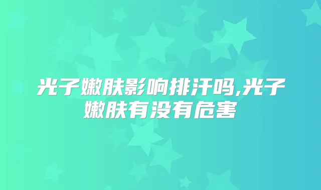 光子嫩肤影响排汗吗,光子嫩肤有没有危害