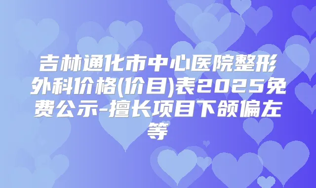 吉林通化市中心医院整形外科价格(价目)表2025免费公示-擅长项目下颌偏左等