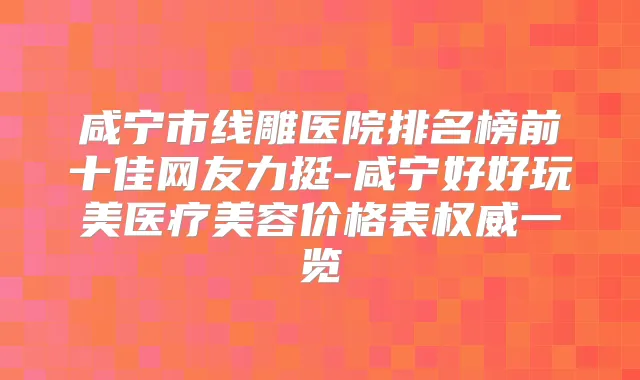 咸宁市线雕医院排名榜前十佳网友力挺-咸宁好好玩美医疗美容价格表一览