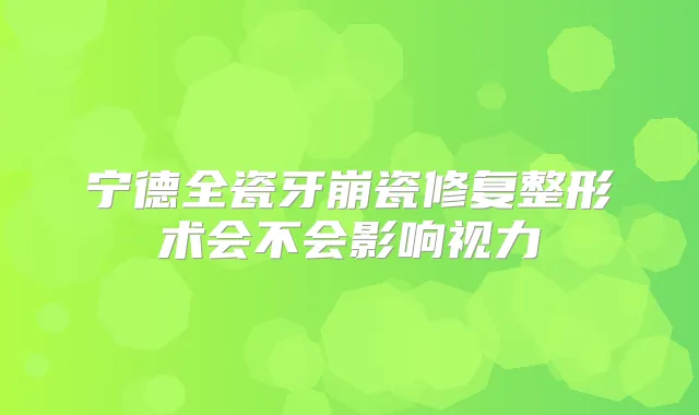 宁德全瓷牙崩瓷修复整形术会不会影响视力