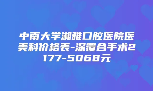 中南大学湘雅口腔医院医美科价格表-深覆合手术2177-5068元