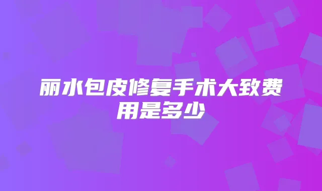 丽水包皮修复手术大致费用是多少