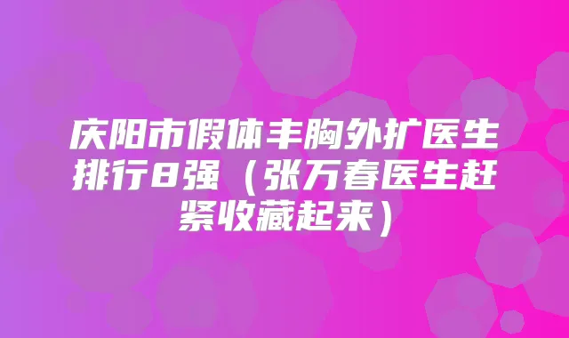 庆阳市假体丰胸外扩医生排行8强（张万春医生赶紧收藏起来）