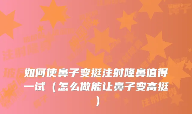 如何使鼻子变挺注射隆鼻值得一试（怎么做能让鼻子变高挺）