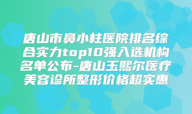 唐山市鼻小柱医院排名综合实力top10强入选机构名单公布-唐山玉熙尔医疗美容诊所整形价格超实惠