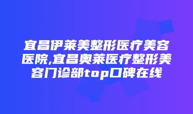 宜昌伊莱美整形医疗美容医院,宜昌奥莱医疗整形美容门诊部top口碑在线