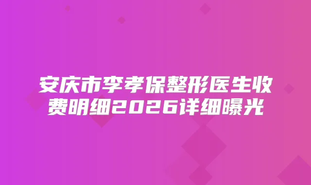 安庆市李孝保整形医生收费明细2026详细曝光