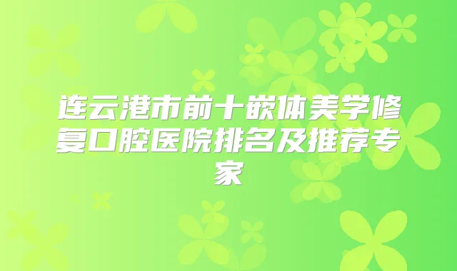 连云港市前十嵌体美学修复口腔医院排名及推荐专家