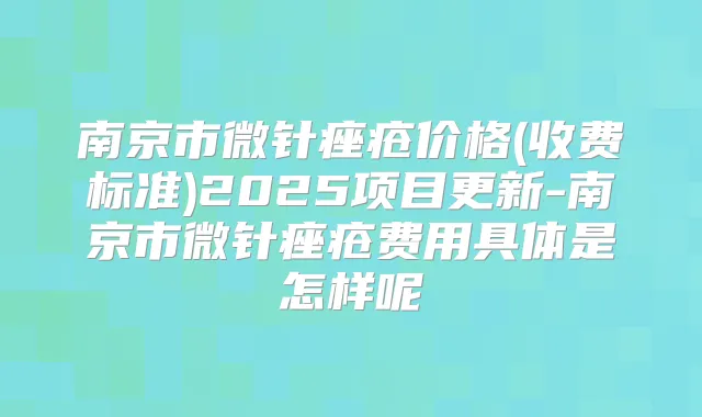 南京市微针痤疮价格(收费标准)2025项目更新-南京市微针痤疮费用具体是怎样呢