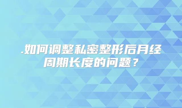 .如何调整私密整形后月经周期长度的问题？