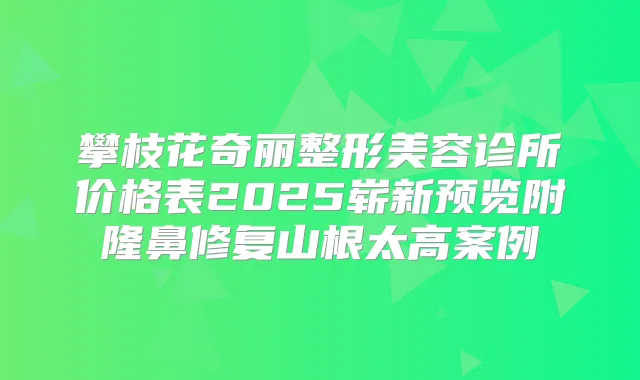 攀枝花奇丽整形美容诊所价格表2025崭新预览附隆鼻修复山根太高案例