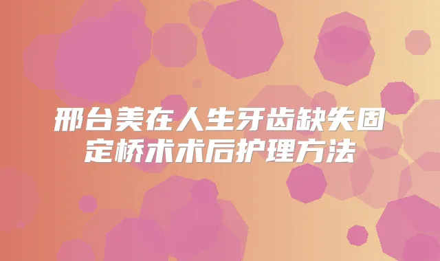 邢台美在人生牙齿缺失固定桥术术后护理方法