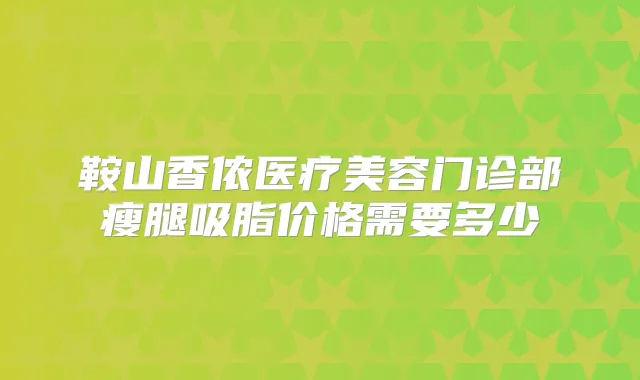 鞍山香侬医疗美容门诊部瘦腿吸脂价格需要多少