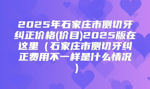 2025年石家庄市侧切牙纠正价格(价目)2025版在这里(石家庄市侧切牙纠正费用不一样是什么情况)