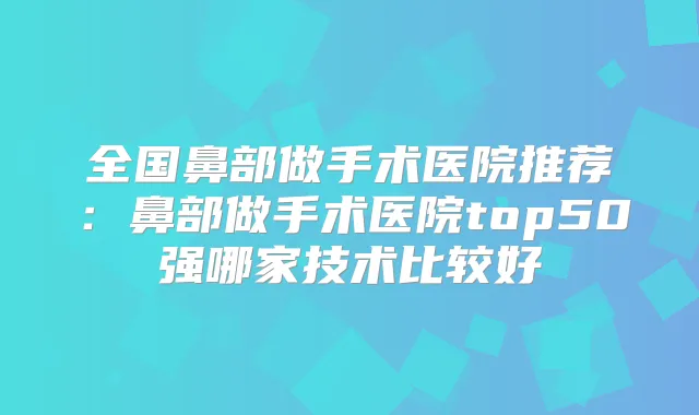 全国鼻部做手术医院推荐：鼻部做手术医院top50强哪家技术比较好